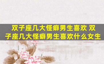 双子座几大怪癖男生喜欢 双子座几大怪癖男生喜欢什么女生